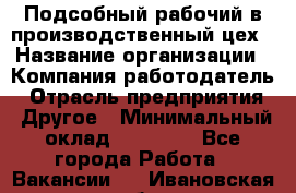 Подсобный рабочий в производственный цех › Название организации ­ Компания-работодатель › Отрасль предприятия ­ Другое › Минимальный оклад ­ 20 000 - Все города Работа » Вакансии   . Ивановская обл.